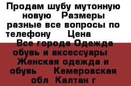 Продам шубу мутонную новую . Размеры разные,все вопросы по телефону.  › Цена ­ 10 000 - Все города Одежда, обувь и аксессуары » Женская одежда и обувь   . Кемеровская обл.,Калтан г.